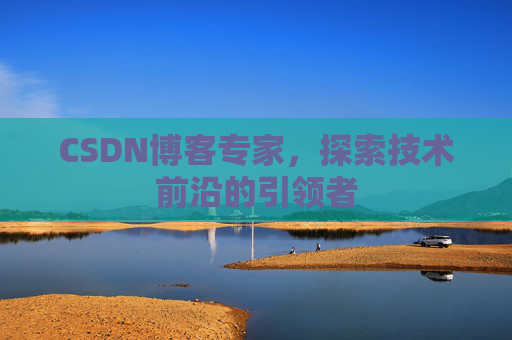 CSDN博客专家，探索技术前沿的引领者